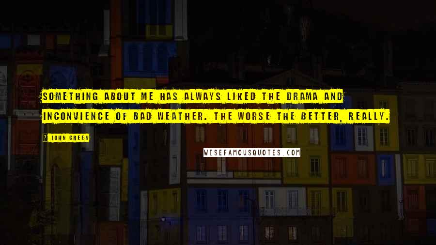 John Green Quotes: Something about me has always liked the drama and inconvience of bad weather. The worse the better, really.