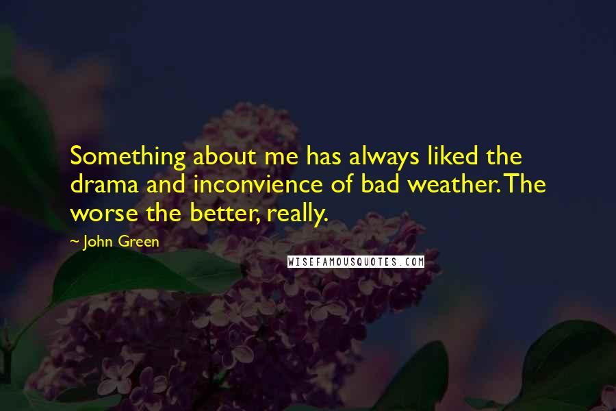 John Green Quotes: Something about me has always liked the drama and inconvience of bad weather. The worse the better, really.