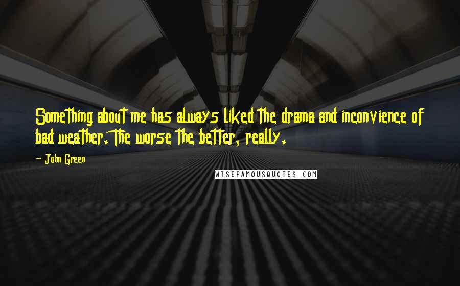 John Green Quotes: Something about me has always liked the drama and inconvience of bad weather. The worse the better, really.