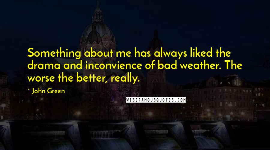 John Green Quotes: Something about me has always liked the drama and inconvience of bad weather. The worse the better, really.