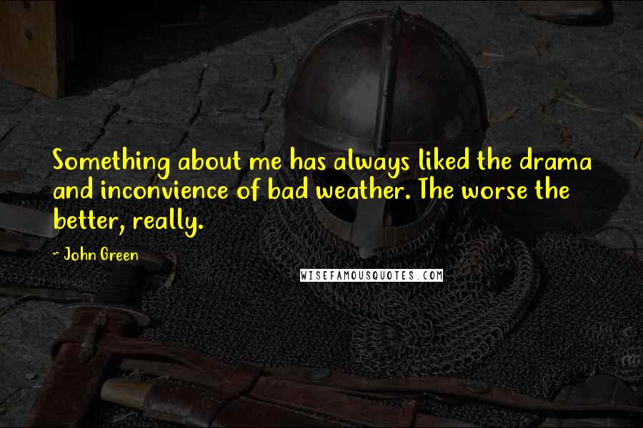 John Green Quotes: Something about me has always liked the drama and inconvience of bad weather. The worse the better, really.