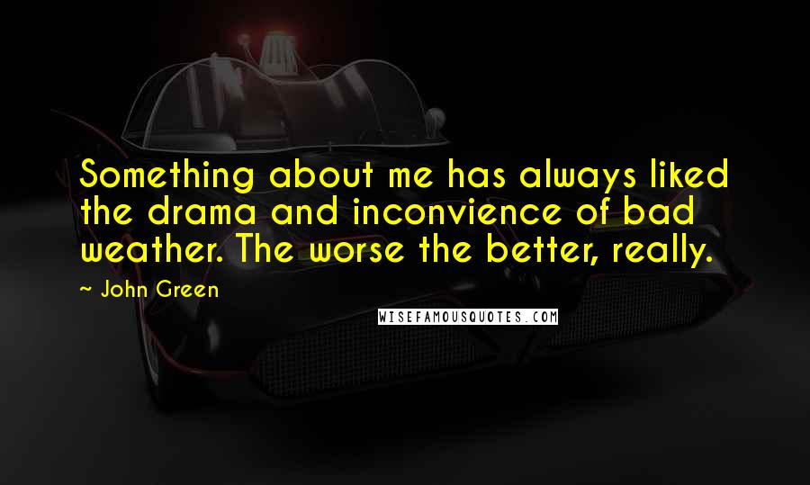 John Green Quotes: Something about me has always liked the drama and inconvience of bad weather. The worse the better, really.