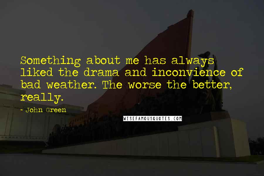 John Green Quotes: Something about me has always liked the drama and inconvience of bad weather. The worse the better, really.