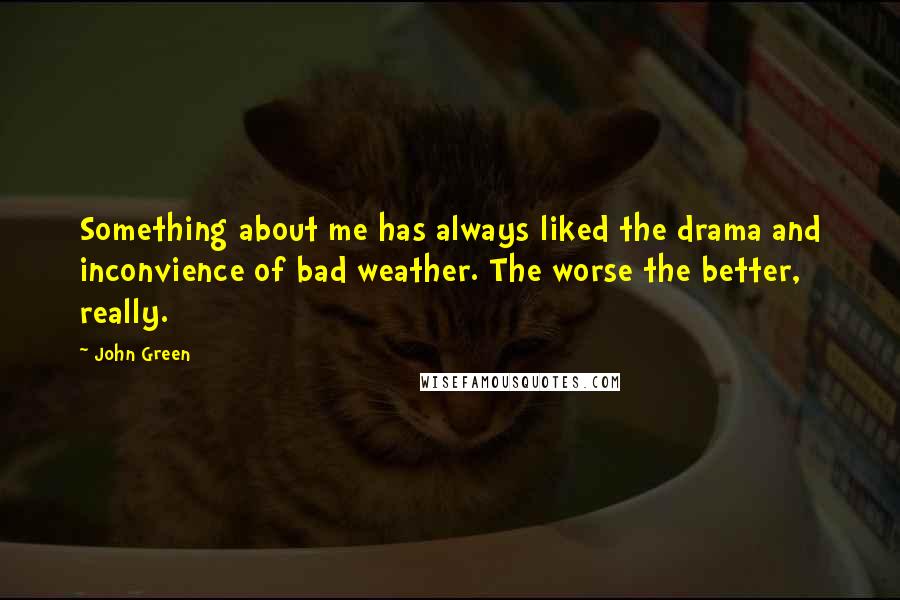 John Green Quotes: Something about me has always liked the drama and inconvience of bad weather. The worse the better, really.