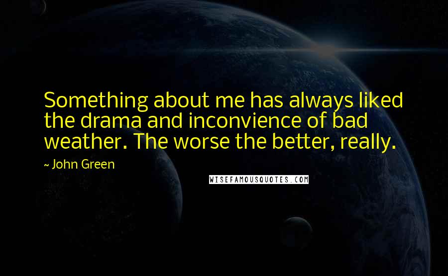 John Green Quotes: Something about me has always liked the drama and inconvience of bad weather. The worse the better, really.