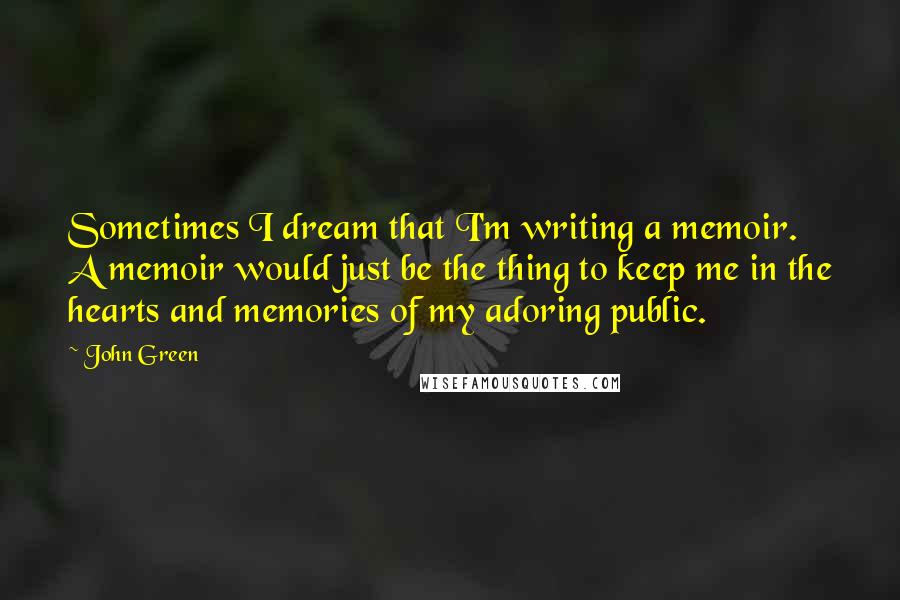 John Green Quotes: Sometimes I dream that I'm writing a memoir. A memoir would just be the thing to keep me in the hearts and memories of my adoring public.