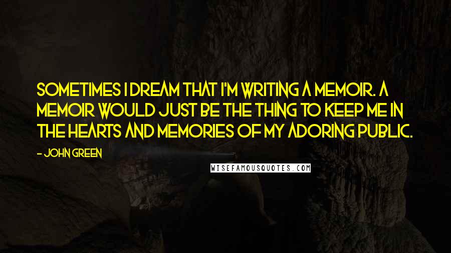 John Green Quotes: Sometimes I dream that I'm writing a memoir. A memoir would just be the thing to keep me in the hearts and memories of my adoring public.