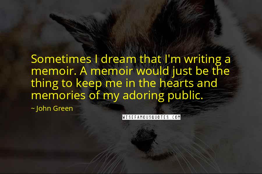 John Green Quotes: Sometimes I dream that I'm writing a memoir. A memoir would just be the thing to keep me in the hearts and memories of my adoring public.