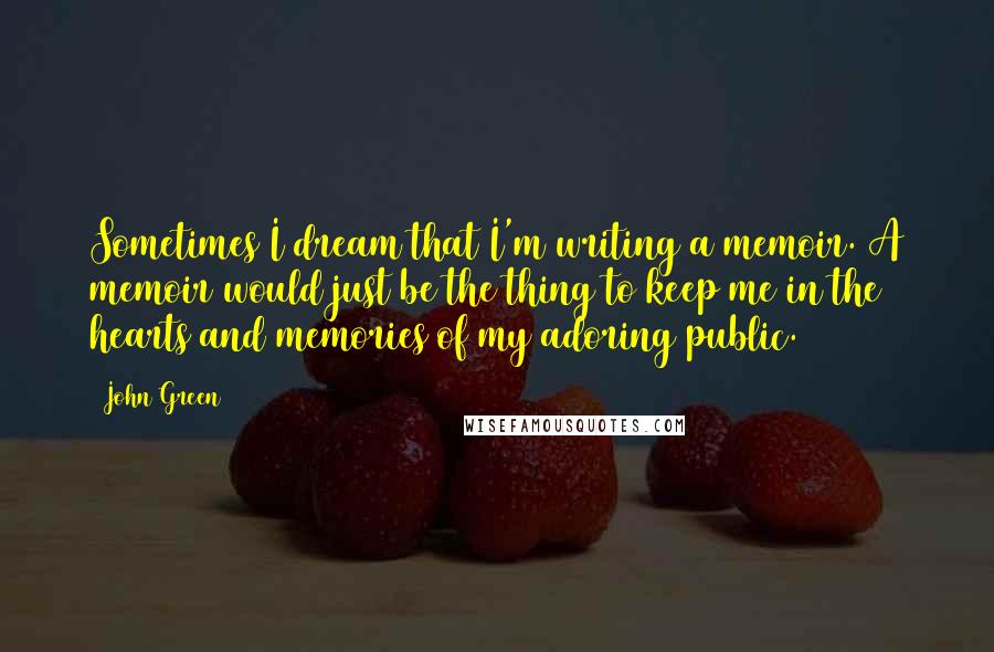 John Green Quotes: Sometimes I dream that I'm writing a memoir. A memoir would just be the thing to keep me in the hearts and memories of my adoring public.