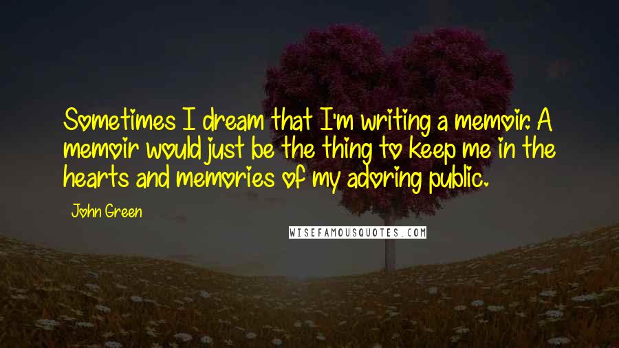 John Green Quotes: Sometimes I dream that I'm writing a memoir. A memoir would just be the thing to keep me in the hearts and memories of my adoring public.