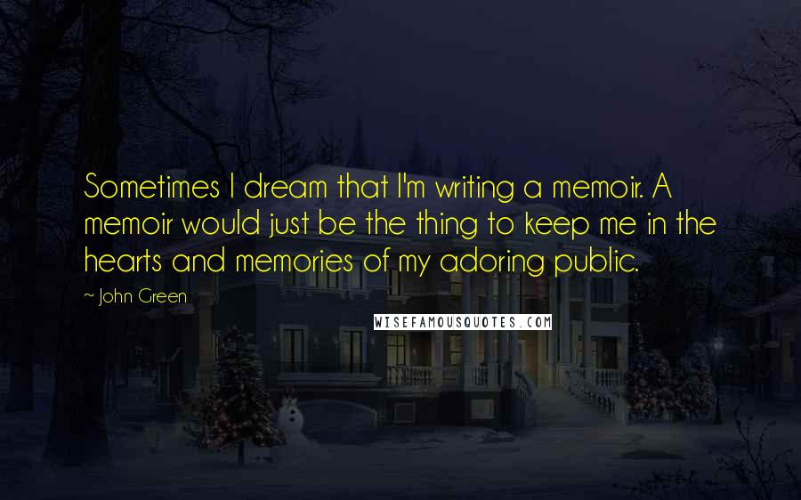 John Green Quotes: Sometimes I dream that I'm writing a memoir. A memoir would just be the thing to keep me in the hearts and memories of my adoring public.