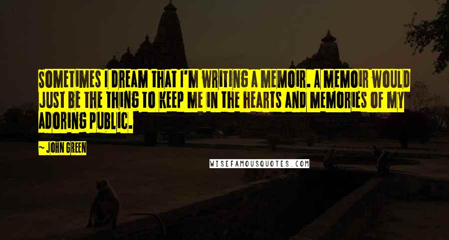 John Green Quotes: Sometimes I dream that I'm writing a memoir. A memoir would just be the thing to keep me in the hearts and memories of my adoring public.
