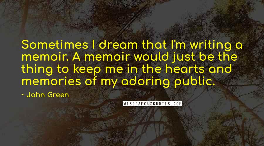 John Green Quotes: Sometimes I dream that I'm writing a memoir. A memoir would just be the thing to keep me in the hearts and memories of my adoring public.