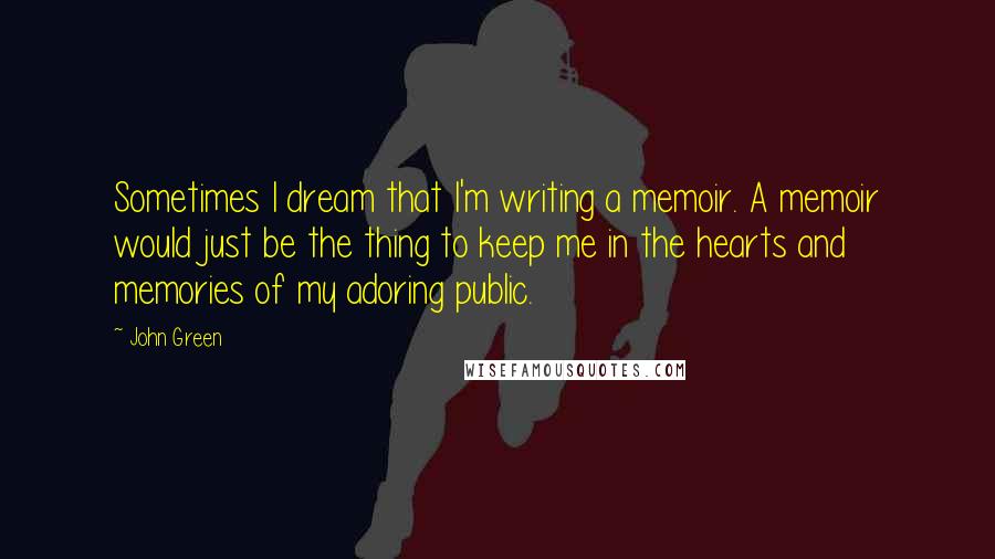 John Green Quotes: Sometimes I dream that I'm writing a memoir. A memoir would just be the thing to keep me in the hearts and memories of my adoring public.