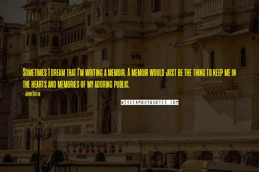 John Green Quotes: Sometimes I dream that I'm writing a memoir. A memoir would just be the thing to keep me in the hearts and memories of my adoring public.