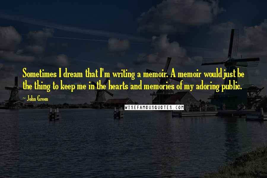 John Green Quotes: Sometimes I dream that I'm writing a memoir. A memoir would just be the thing to keep me in the hearts and memories of my adoring public.