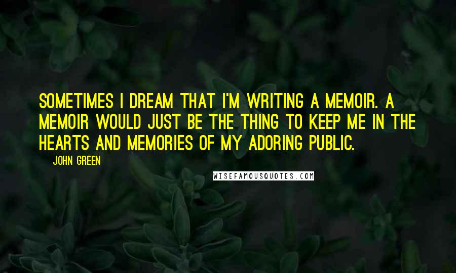 John Green Quotes: Sometimes I dream that I'm writing a memoir. A memoir would just be the thing to keep me in the hearts and memories of my adoring public.