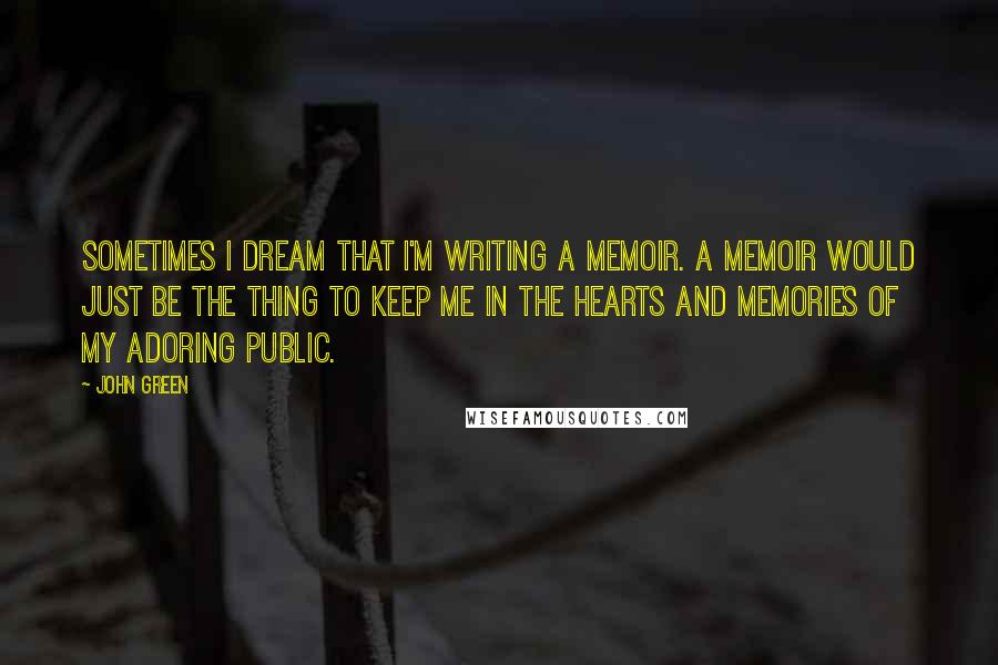 John Green Quotes: Sometimes I dream that I'm writing a memoir. A memoir would just be the thing to keep me in the hearts and memories of my adoring public.