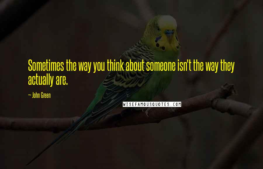 John Green Quotes: Sometimes the way you think about someone isn't the way they actually are.