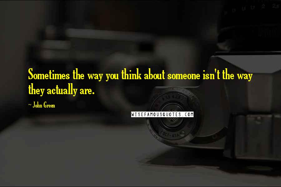 John Green Quotes: Sometimes the way you think about someone isn't the way they actually are.