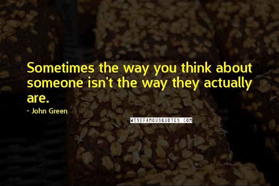 John Green Quotes: Sometimes the way you think about someone isn't the way they actually are.