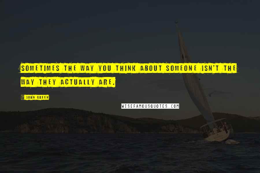 John Green Quotes: Sometimes the way you think about someone isn't the way they actually are.