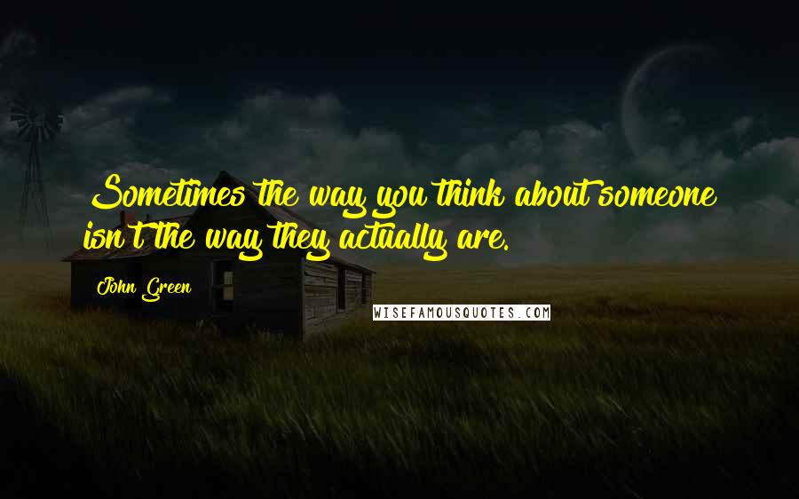 John Green Quotes: Sometimes the way you think about someone isn't the way they actually are.