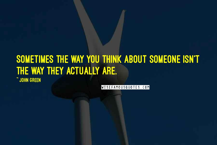 John Green Quotes: Sometimes the way you think about someone isn't the way they actually are.