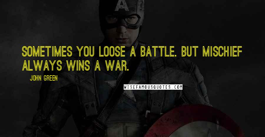 John Green Quotes: Sometimes you loose a battle. But mischief always wins a war.
