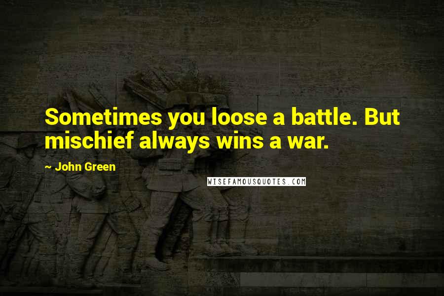 John Green Quotes: Sometimes you loose a battle. But mischief always wins a war.