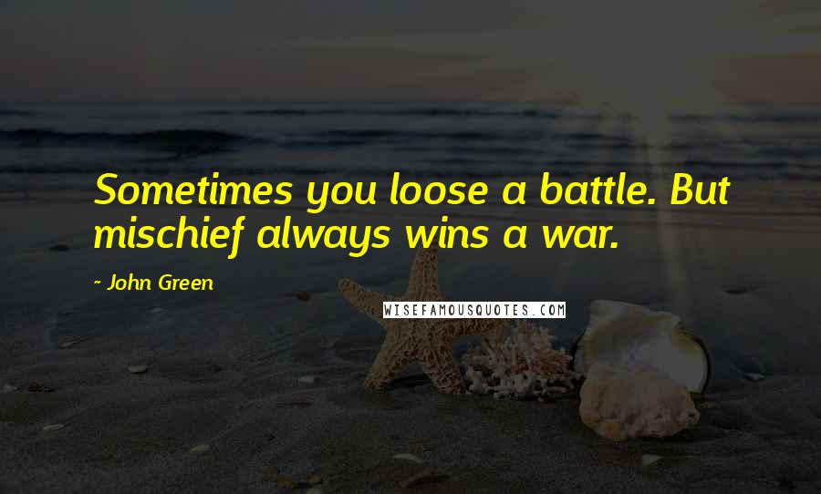 John Green Quotes: Sometimes you loose a battle. But mischief always wins a war.