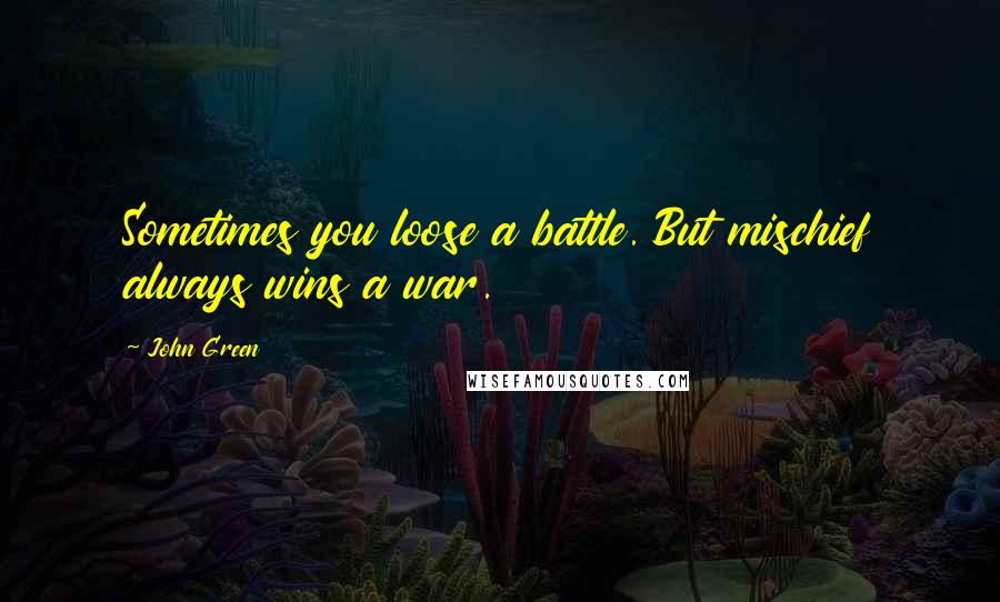 John Green Quotes: Sometimes you loose a battle. But mischief always wins a war.