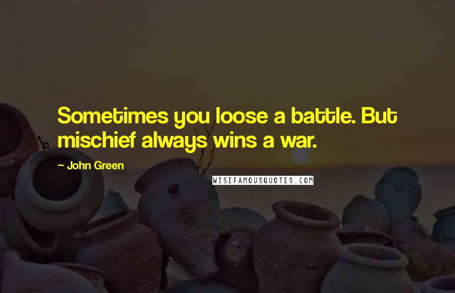 John Green Quotes: Sometimes you loose a battle. But mischief always wins a war.