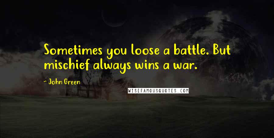 John Green Quotes: Sometimes you loose a battle. But mischief always wins a war.