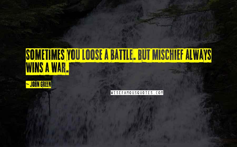 John Green Quotes: Sometimes you loose a battle. But mischief always wins a war.