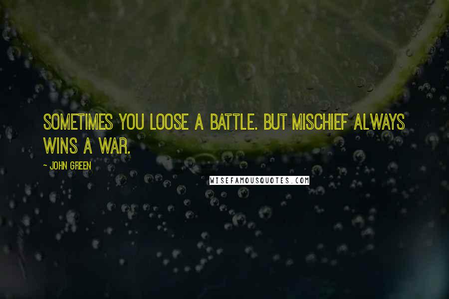 John Green Quotes: Sometimes you loose a battle. But mischief always wins a war.