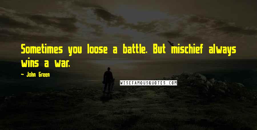 John Green Quotes: Sometimes you loose a battle. But mischief always wins a war.