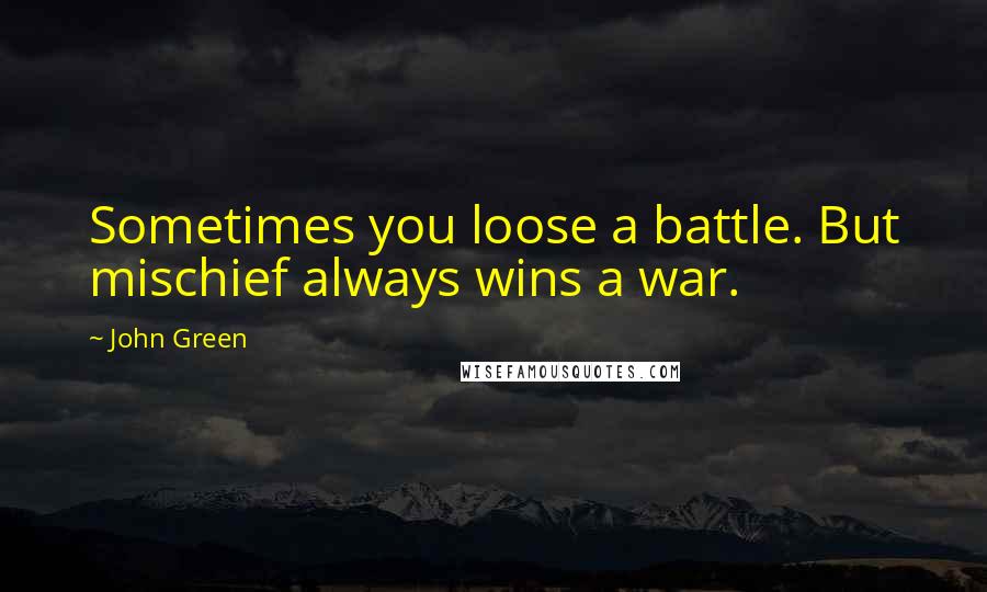 John Green Quotes: Sometimes you loose a battle. But mischief always wins a war.