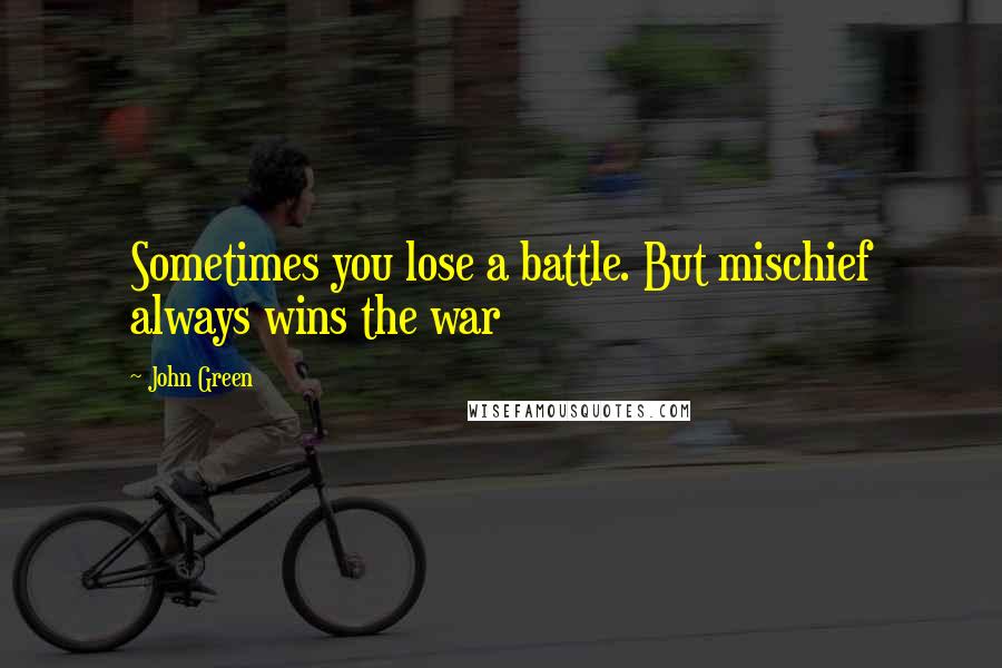 John Green Quotes: Sometimes you lose a battle. But mischief always wins the war