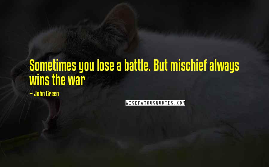 John Green Quotes: Sometimes you lose a battle. But mischief always wins the war