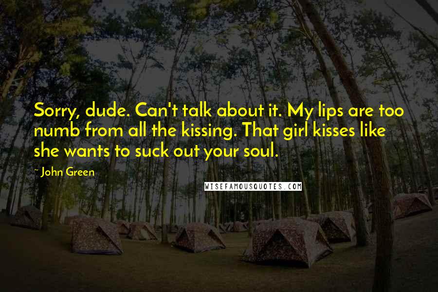 John Green Quotes: Sorry, dude. Can't talk about it. My lips are too numb from all the kissing. That girl kisses like she wants to suck out your soul.