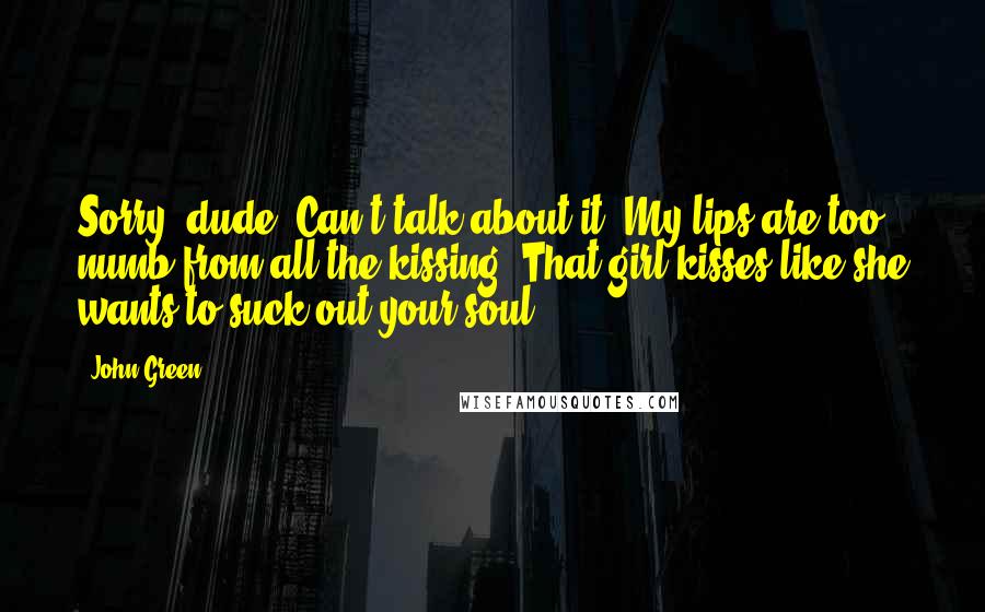 John Green Quotes: Sorry, dude. Can't talk about it. My lips are too numb from all the kissing. That girl kisses like she wants to suck out your soul.