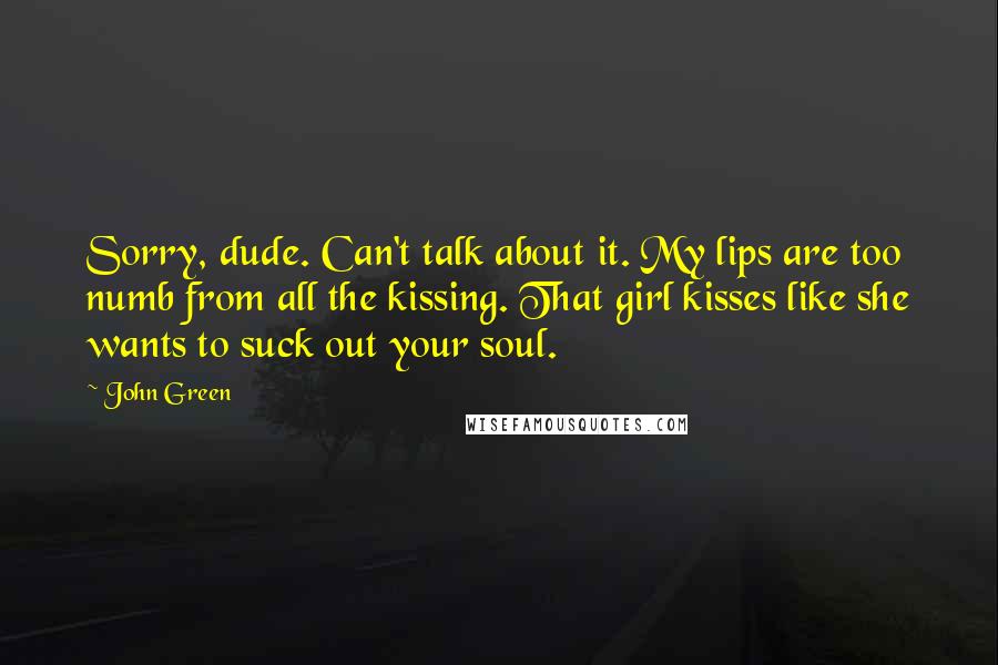 John Green Quotes: Sorry, dude. Can't talk about it. My lips are too numb from all the kissing. That girl kisses like she wants to suck out your soul.
