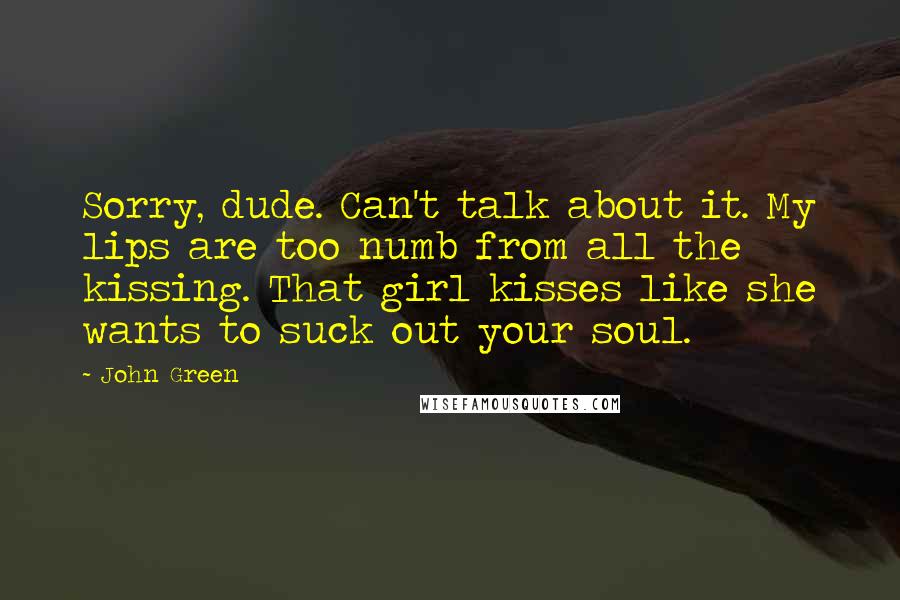 John Green Quotes: Sorry, dude. Can't talk about it. My lips are too numb from all the kissing. That girl kisses like she wants to suck out your soul.