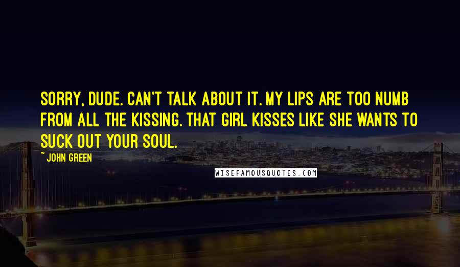 John Green Quotes: Sorry, dude. Can't talk about it. My lips are too numb from all the kissing. That girl kisses like she wants to suck out your soul.