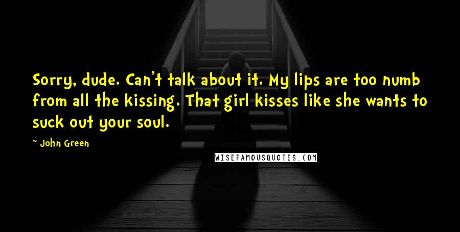 John Green Quotes: Sorry, dude. Can't talk about it. My lips are too numb from all the kissing. That girl kisses like she wants to suck out your soul.