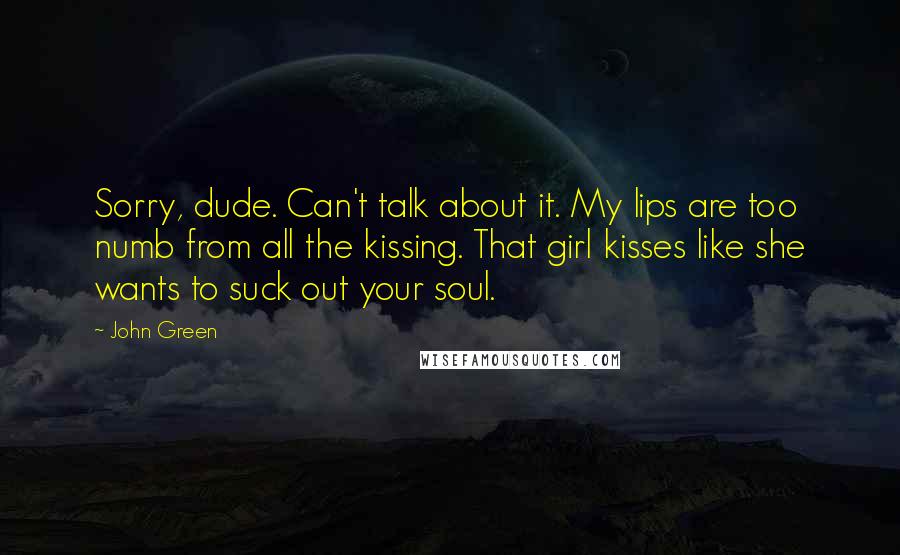 John Green Quotes: Sorry, dude. Can't talk about it. My lips are too numb from all the kissing. That girl kisses like she wants to suck out your soul.