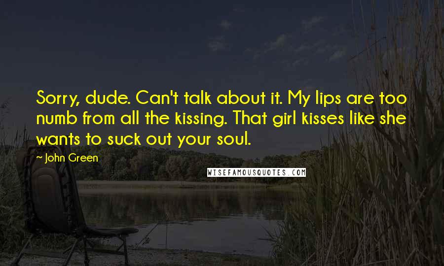 John Green Quotes: Sorry, dude. Can't talk about it. My lips are too numb from all the kissing. That girl kisses like she wants to suck out your soul.