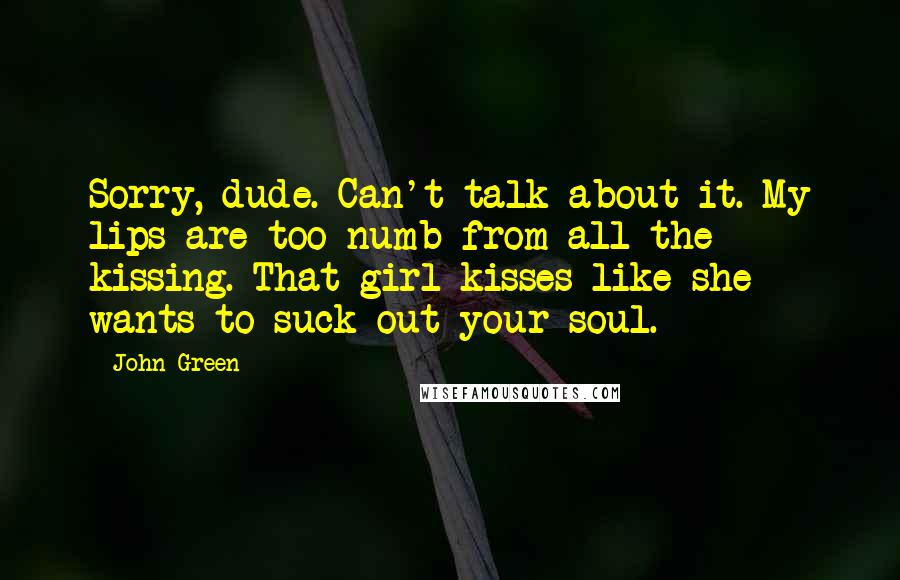 John Green Quotes: Sorry, dude. Can't talk about it. My lips are too numb from all the kissing. That girl kisses like she wants to suck out your soul.