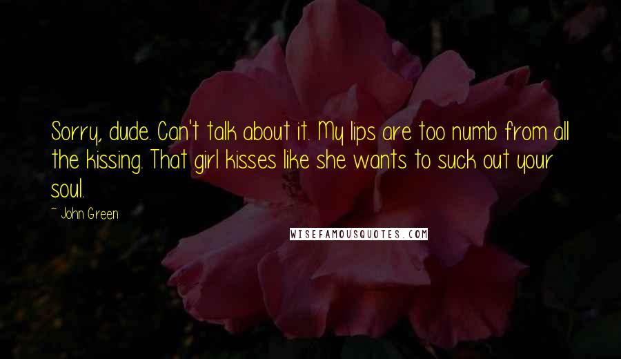 John Green Quotes: Sorry, dude. Can't talk about it. My lips are too numb from all the kissing. That girl kisses like she wants to suck out your soul.